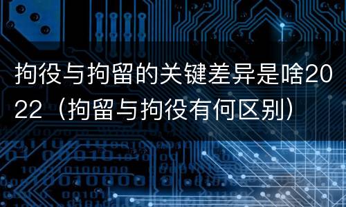 拘役与拘留的关键差异是啥2022（拘留与拘役有何区别）