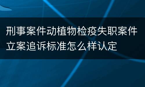 刑事案件动植物检疫失职案件立案追诉标准怎么样认定