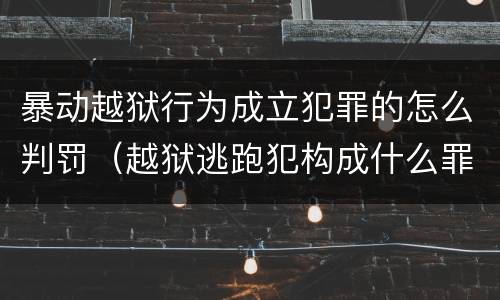 暴动越狱行为成立犯罪的怎么判罚（越狱逃跑犯构成什么罪）