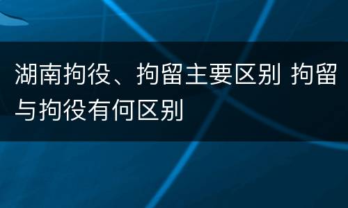 湖南拘役、拘留主要区别 拘留与拘役有何区别