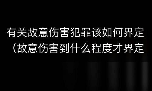 有关故意伤害犯罪该如何界定（故意伤害到什么程度才界定为犯罪?）