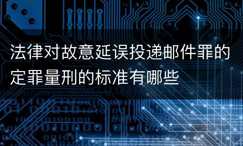 法律对故意延误投递邮件罪的定罪量刑的标准有哪些