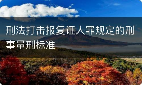 刑法打击报复证人罪规定的刑事量刑标准