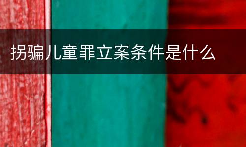 拐骗儿童罪立案条件是什么