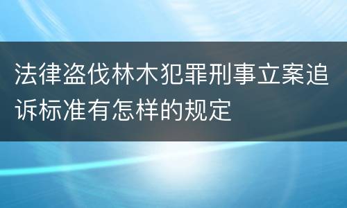 法律盗伐林木犯罪刑事立案追诉标准有怎样的规定