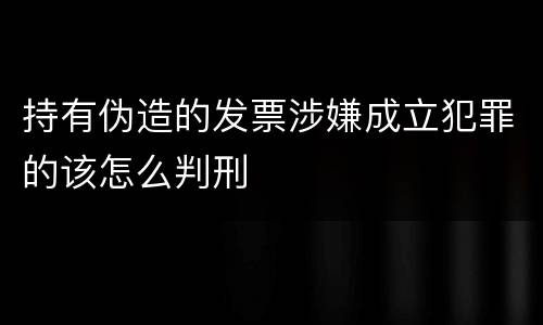 持有伪造的发票涉嫌成立犯罪的该怎么判刑