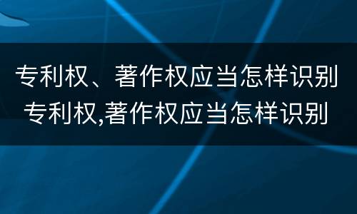 专利权、著作权应当怎样识别 专利权,著作权应当怎样识别出来