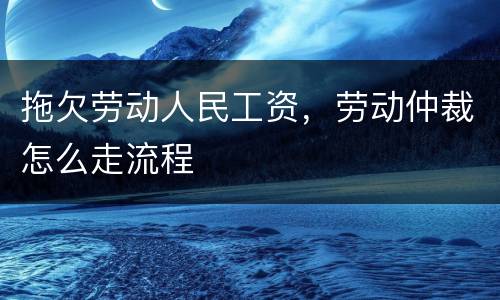 拖欠劳动人民工资，劳动仲裁怎么走流程