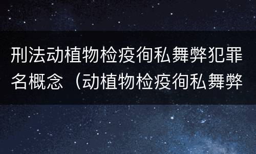 刑法动植物检疫徇私舞弊犯罪名概念（动植物检疫徇私舞弊罪是故意犯罪吗）