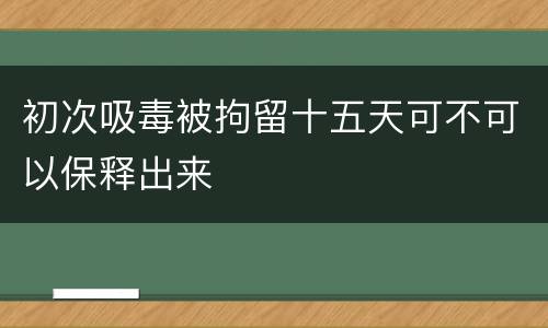 初次吸毒被拘留十五天可不可以保释出来