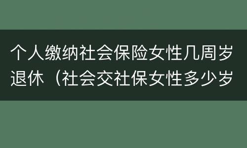 个人缴纳社会保险女性几周岁退休（社会交社保女性多少岁退休）