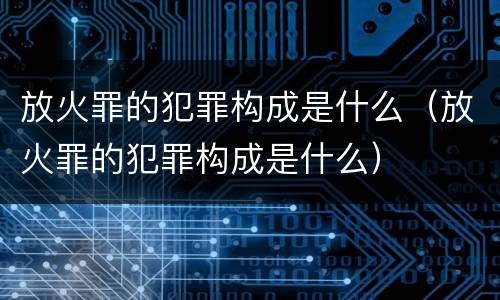 放火罪的犯罪构成是什么（放火罪的犯罪构成是什么）