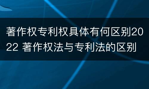 著作权专利权具体有何区别2022 著作权法与专利法的区别