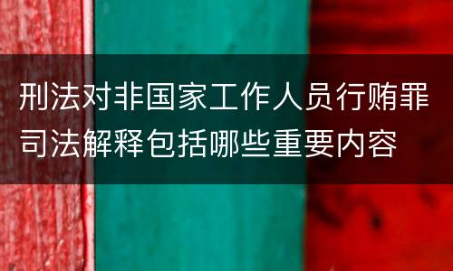刑法对非国家工作人员行贿罪司法解释包括哪些重要内容