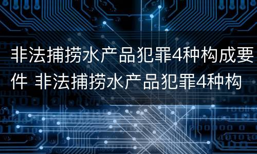 非法捕捞水产品犯罪4种构成要件 非法捕捞水产品犯罪4种构成要件是