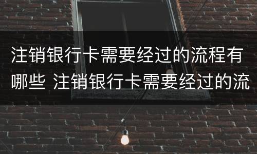 注销银行卡需要经过的流程有哪些 注销银行卡需要经过的流程有哪些呢