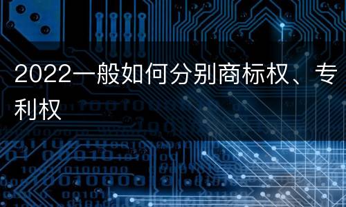 2022一般如何分别商标权、专利权