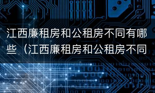 江西廉租房和公租房不同有哪些（江西廉租房和公租房不同有哪些地方）