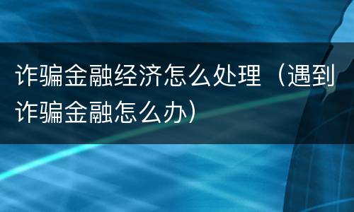 诈骗金融经济怎么处理（遇到诈骗金融怎么办）