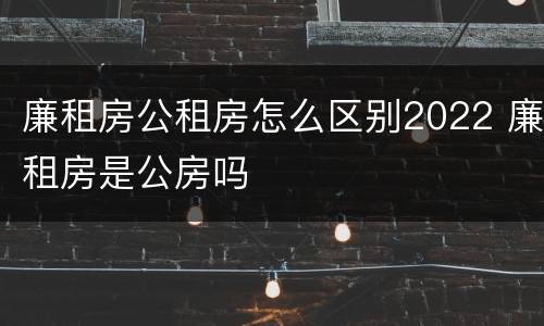 廉租房公租房怎么区别2022 廉租房是公房吗