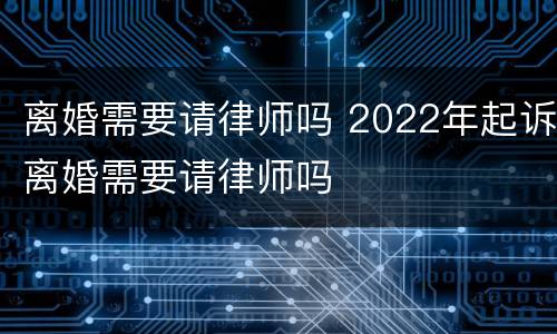 离婚需要请律师吗 2022年起诉离婚需要请律师吗