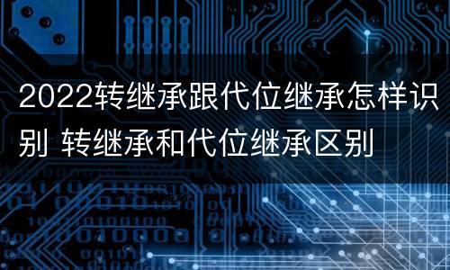 2022转继承跟代位继承怎样识别 转继承和代位继承区别