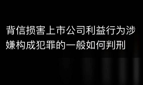 背信损害上市公司利益行为涉嫌构成犯罪的一般如何判刑