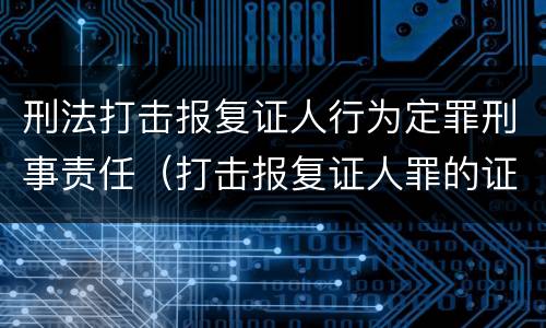 刑法打击报复证人行为定罪刑事责任（打击报复证人罪的证人范围）