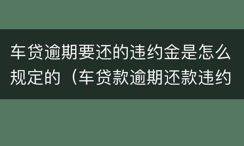车贷逾期要还的违约金是怎么规定的（车贷款逾期还款违约金）