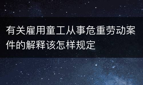 有关雇用童工从事危重劳动案件的解释该怎样规定