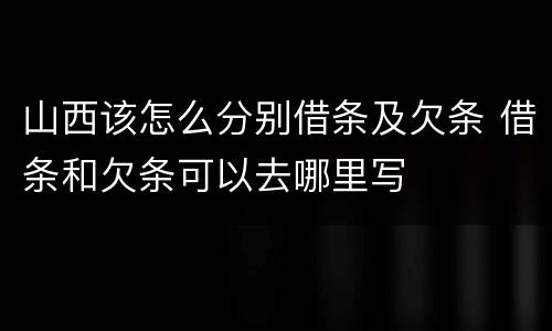 山西该怎么分别借条及欠条 借条和欠条可以去哪里写