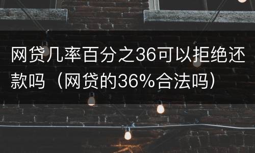 网贷几率百分之36可以拒绝还款吗（网贷的36%合法吗）