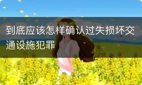 到底应该怎样确认过失损坏交通设施犯罪