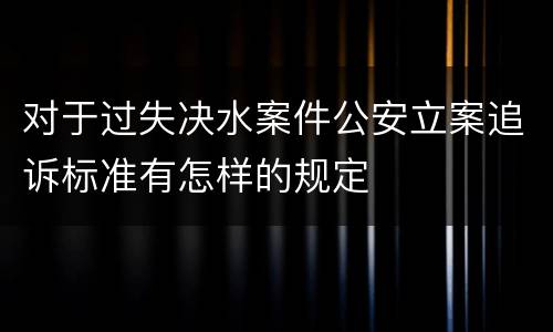对于过失决水案件公安立案追诉标准有怎样的规定