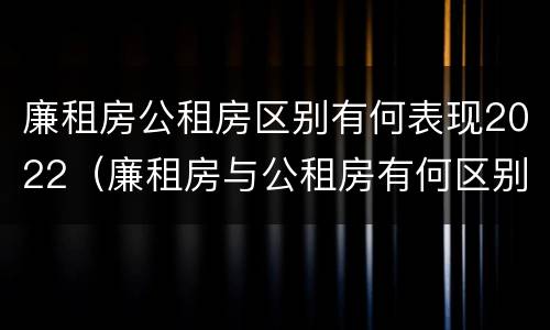 廉租房公租房区别有何表现2022（廉租房与公租房有何区别）