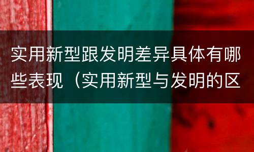 实用新型跟发明差异具体有哪些表现（实用新型与发明的区别有哪些）