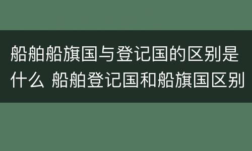 船舶船旗国与登记国的区别是什么 船舶登记国和船旗国区别
