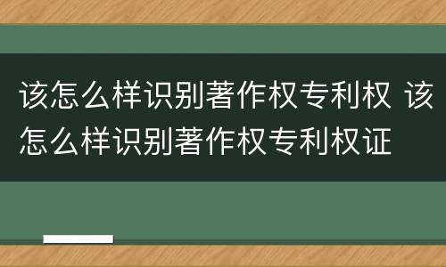 该怎么样识别著作权专利权 该怎么样识别著作权专利权证