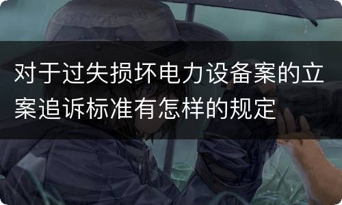 对于过失损坏电力设备案的立案追诉标准有怎样的规定