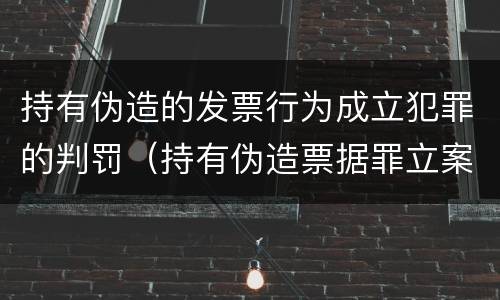 持有伪造的发票行为成立犯罪的判罚（持有伪造票据罪立案标准）