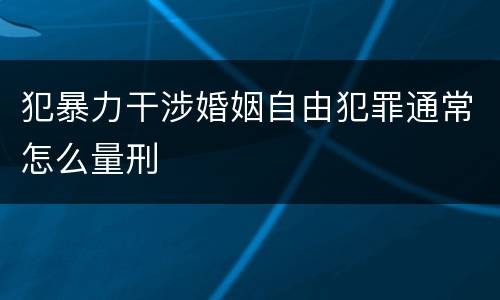 犯暴力干涉婚姻自由犯罪通常怎么量刑