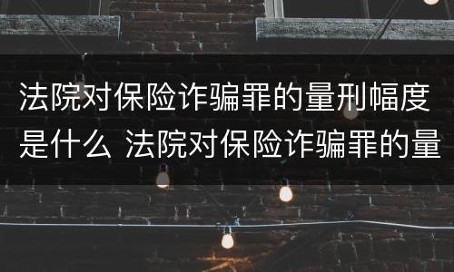 法院对保险诈骗罪的量刑幅度是什么 法院对保险诈骗罪的量刑幅度是什么意思