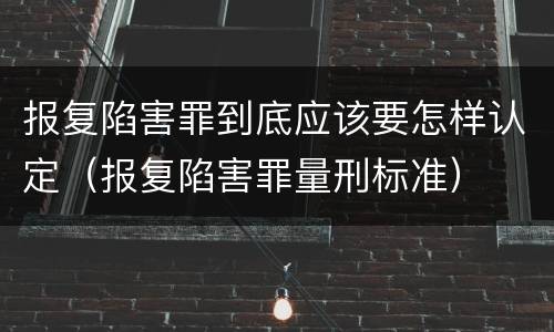 报复陷害罪到底应该要怎样认定（报复陷害罪量刑标准）
