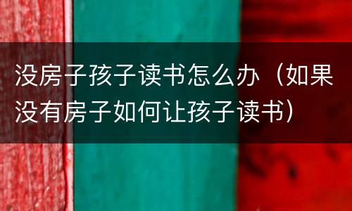 没房子孩子读书怎么办（如果没有房子如何让孩子读书）