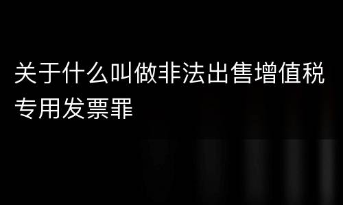 关于什么叫做非法出售增值税专用发票罪