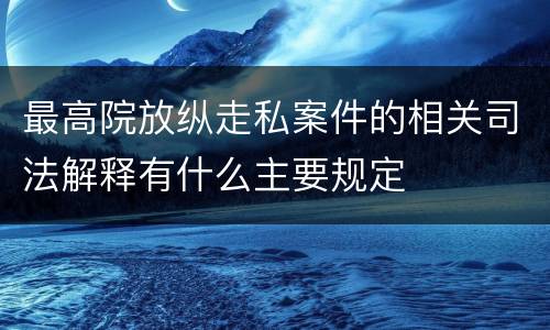 最高院放纵走私案件的相关司法解释有什么主要规定
