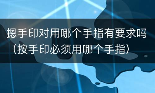 摁手印对用哪个手指有要求吗（按手印必须用哪个手指）