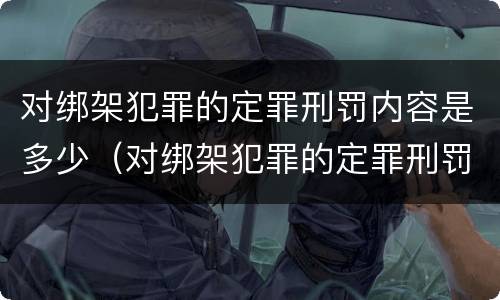 对绑架犯罪的定罪刑罚内容是多少（对绑架犯罪的定罪刑罚内容是多少条）