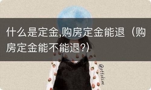 什么是定金,购房定金能退（购房定金能不能退?）