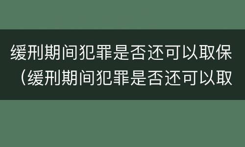 缓刑期间犯罪是否还可以取保（缓刑期间犯罪是否还可以取保候审）